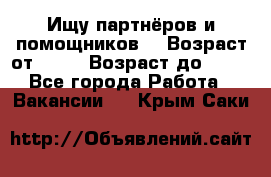 Ищу партнёров и помощников  › Возраст от ­ 16 › Возраст до ­ 35 - Все города Работа » Вакансии   . Крым,Саки